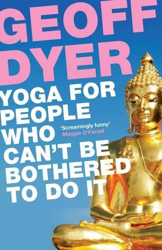Yoga For People Who Can’t Be Bothered To Do It by Geoff Dyer
