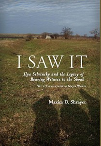 I Saw It: Ilya Selvinsky and the Legacy of Bearing Witness to the Shoah by Maxim D Shrayer