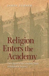 Religion Enters the Academy: The Origins of the Scholarly Study of Religion in America by James Turner