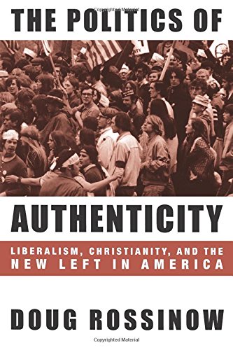 The Politics of Authenticity: Liberalism, Christianity, and the New Left in America by Doug Rossinow