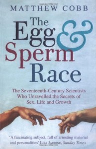 The best books on The History of Science - The Egg and Sperm Race: The Seventeenth-Century Scientists Who Unravelled the Secrets of Sex, Life and Growth by Matthew Cobb