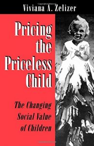 Pricing the Priceless Child: The Changing Social Value of Children by Viviana A Zelizer