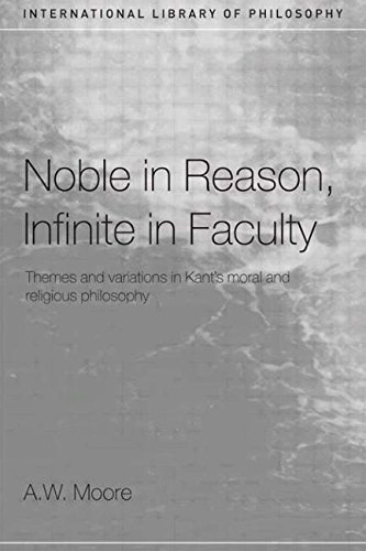 Noble in Reason, Infinite in Faculty: Themes and Variations in Kant’s Moral and Religious Philosophy by Adrian Moore