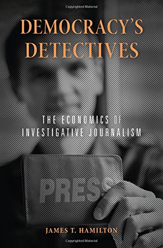Democracy’s Detectives: The Economics of Investigative Journalism by James T Hamilton