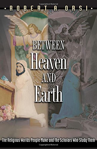 Between Heaven and Earth: The Religious Worlds People Make and the Scholars Who Study Them by Robert Orsi