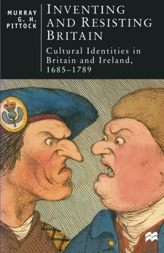Inventing and Resisting Britain: Cultural Identities in Britain and Ireland, 1685-1789 by Murray Pittock