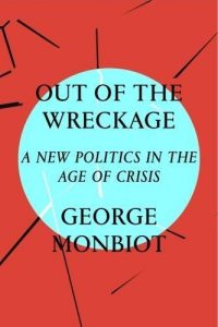 George Monbiot — with An Essential Reading List - Out of the Wreckage: A New Politics in an Age of Crisis by George Monbiot