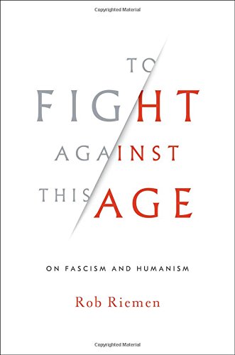 To Fight Against This Age: On Fascism and Humanism by Rob Riemen
