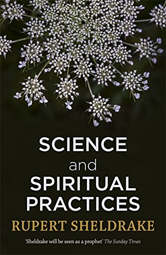 Science and Spiritual Practices: Transformative Experiences and their Effects on our Bodies, Brains and Health by Rupert Sheldrake