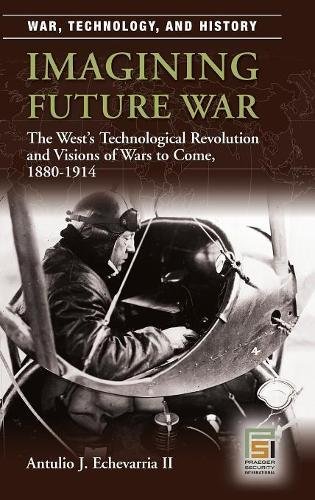 Imagining Future War: The West's Technological Revolution and Visions of Wars to Come, 1880-1914 by Antulio Echevarria II