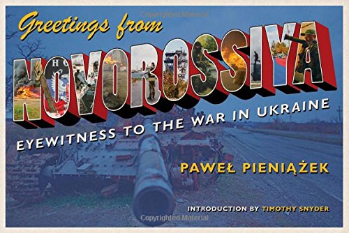 Greetings from Novorossiya: Eyewitness to the War in Ukraine by Pawel Pieniazek