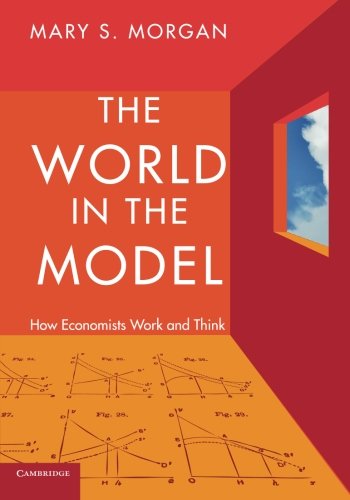 The World in the Model: How Economists Work and Think by Mary Morgan