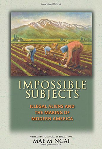 Impossible Subjects: Illegal Aliens and the Making of Modern America by Mae M. Ngai