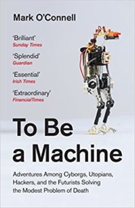 The best books on Transhumanism - To Be a Machine: Adventures Among Cyborgs, Utopians, Hackers, and the Futurists Solving the Modest Problem of Death by Mark O'Connell
