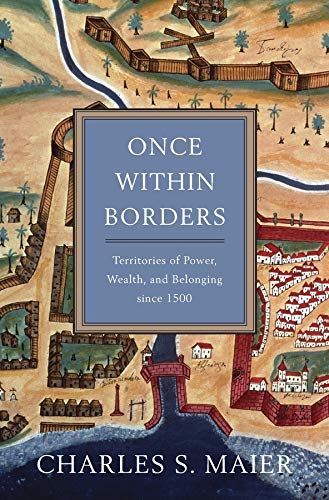 Once Within Borders: Territories of Power, Wealth, and Belonging since 1500 by Charles S. Maier