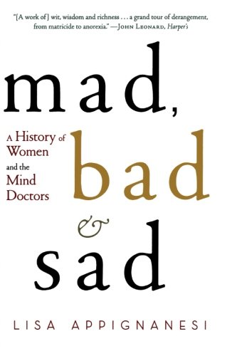 Mad, Bad, and Sad: A History of Women and the Mind Doctors by Lisa Appignanesi