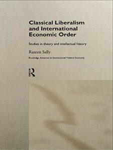 Classical Liberalism and International Economic Order: Studies in Theory and Intellectual History by Razeen Sally
