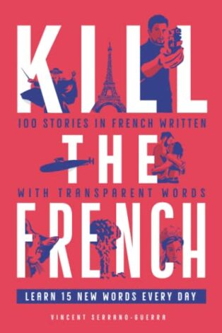 Kill The French: 100 Stories in French Written With Transparent Words by Vincent Serrano-Guerra