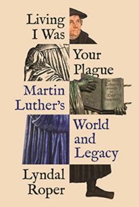 Living I Was Your Plague: Martin Luther's World and Legacy by Lyndal Roper
