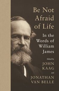 The best books on American Philosophy - Be Not Afraid of Life: In the Words of William James by John Kaag, Jonathan van Belle & William James
