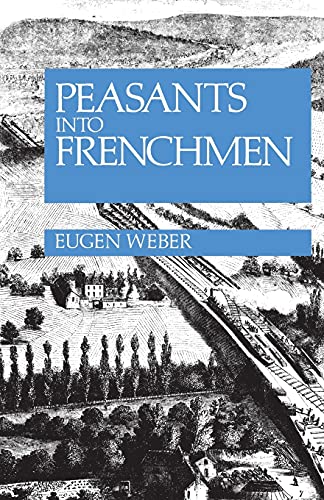 Peasants into Frenchmen: the Modernization of Rural France, 1870-1914 by Eugen Weber