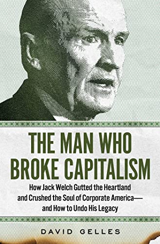 The Man Who Broke Capitalism: How Jack Welch Gutted the Heartland and Crushed the Soul of Corporate America—and How to Undo His Legacy by David Gelles