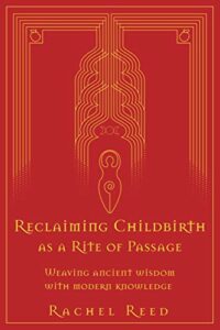 The best books on Childbirth - Reclaiming Childbirth as a Rite of Passage: Weaving Ancient Wisdom with Modern Knowledge by Rachel Reed