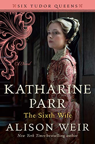 Katharine Parr, The Sixth Wife: A Novel by Alison Weir