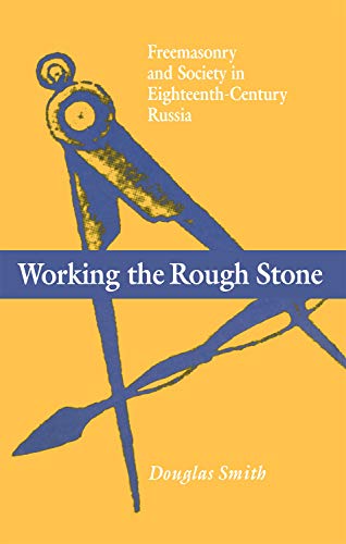 Working the Rough Stone: Freemasonry and Society in 18th Century Russia by Douglas Smith