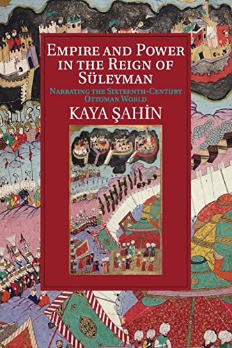 Empire and Power in the Reign of Süleyman: Narrating the Sixteenth-Century Ottoman World by Kaya Şahin
