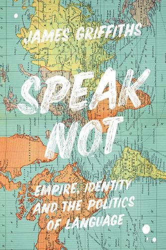 Speak Not: Empire, Identity and the Politics of Language by James Griffiths