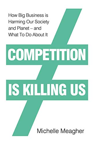 Competition is Killing Us: How Big Business is Harming Our Society and Planet by Michelle Meagher