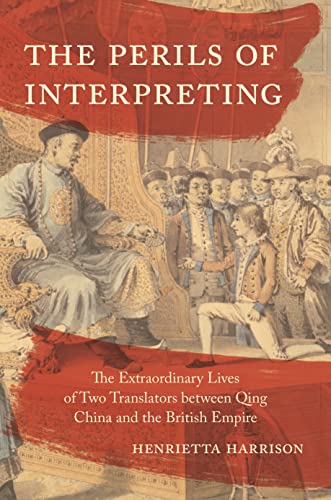The Perils of Interpreting: The Extraordinary Lives of Two Translators between Qing China and the British Empire by Henrietta Harrison