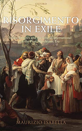 Risorgimento in Exile: Italian Emigrés and the Liberal International in the Post-Napoleonic Era by Maurizio Isabella