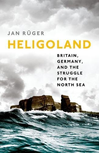 Heligoland: Britain, Germany, and the Struggle for the North Sea by Jan Rüger