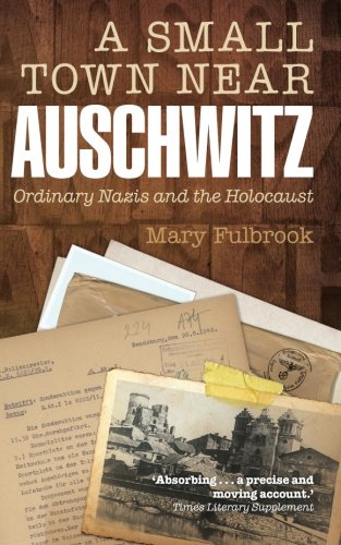 A Small Town Near Auschwitz: Ordinary Nazis And The Holocaust by Mary Fulbrook