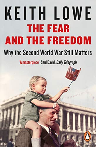 The Fear and the Freedom: Why the Second World War Still Matters by Keith Lowe