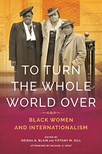 To Turn the Whole World Over: Black Women and Internationalism edited by Keisha N. Blain and Tiffany Gill