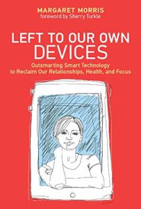 How To Use Technology And Not Be Used By It: A Psychologist’s Reading List - Left to Our Own Devices: Outsmarting Smart Technology to Reclaim Our Relationships, Health, and Focus by Margaret Morris