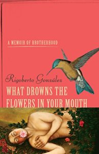 The Best Memoirs: The 2019 National Book Critics Circle Awards Shortlist - What Drowns the Flowers in Your Mouth: A Memoir of Brotherhood by Rigoberto González