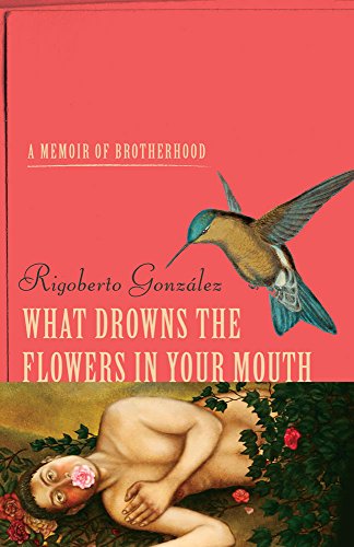 What Drowns the Flowers in Your Mouth: A Memoir of Brotherhood by Rigoberto González