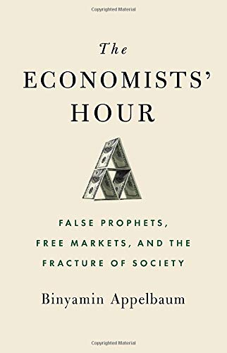 The Economists' Hour: False Prophets, Free Markets, and the Fracture of Society by Binyamin Appelbaum