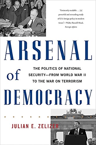 Arsenal of Democracy: The Politics of National Security; From World War II to the War on Terrorism by Julian E. Zelizer