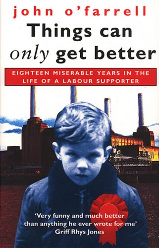 Things Can Only Get Better: Eighteen Miserable Years in the Life of a Labour Supporter by John O'Farrell