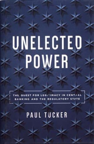 Unelected Power: The Quest for Legitimacy in Central Banking and the Regulatory State by Paul Tucker