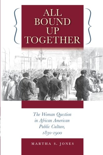 All Bound Up Together: The Woman Question in African American Public Culture, 1830-1900 by Martha S. Jones