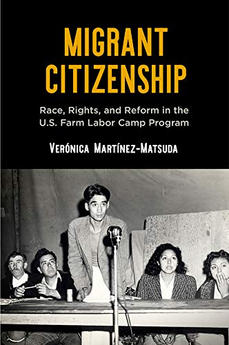 Migrant Citizenship: Race, Rights, and Reform in the U.S. Farm Labor Camp Program by Verónica Martínez-Matsuda