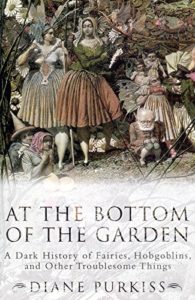 At the Bottom of the Garden: A Dark History of Fairies, Hobgoblins, Nymphs, and Other Troublesome Things by Diane Purkiss