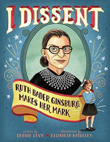 I Dissent: Ruth Bader Ginsburg Makes Her Mark by Debbie Levy & Elizabeth Baddeley (illustrator)