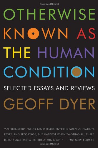Otherwise Known as the Human Condition by Geoff Dyer